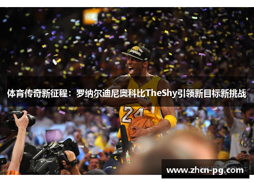 体育传奇新征程：罗纳尔迪尼奥科比TheShy引领新目标新挑战