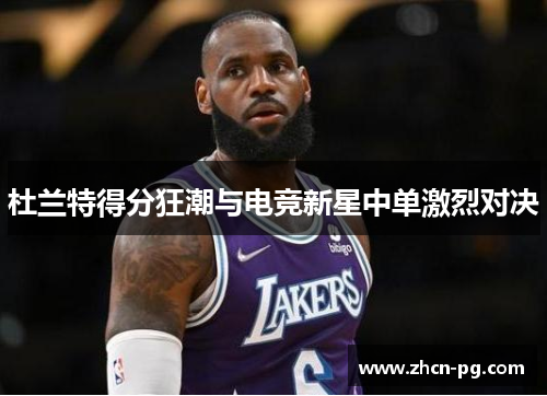 杜兰特得分狂潮与电竞新星中单激烈对决